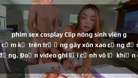 phim sex cosplay Clip nóng sinh viên gây sốc: Hành động cấm kỵ trên trường gây xôn xao cộng đồng. Đoạn video ghi lại cảnh vô lễ khiến dư luận bức xúc.