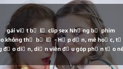 gái việt bị lộ clip sex Những bộ phim sex gái già đỉnh cao không thể bỏ lỡ - Hấp dẫn, mê hoặc, từng đạo diễn, diễn viên đều góp phần tạo nên sự hấp dẫn, kích thích.