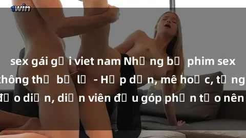 sex gái gọi viet nam Những bộ phim sex gái già đỉnh cao không thể bỏ lỡ - Hấp dẫn, mê hoặc, từng đạo diễn, diễn viên đều góp phần tạo nên sự hấp dẫn, kích thích.